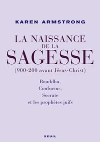 La Naissance de la sagesse (900-200 avant Jésus-Christ) : Bouddha, Confucius, Socrate et les prophètes d'Israël