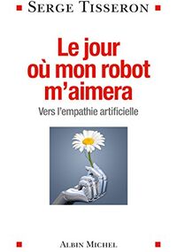 Le jour où mon robot m'aimera. Vers l'empathie artificielle