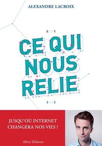 Ce qui nous relie. Jusqu'où Internet changera nos vies ?