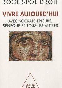 Vivre aujourd'hui - avec Socrate, Epicure, Sénèque et tous les autres